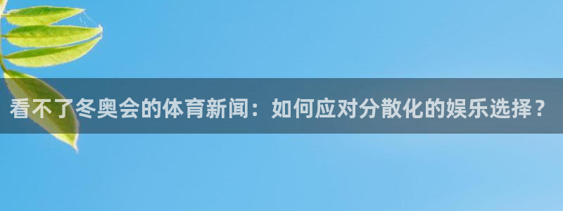 新宝5注册：看不了冬奥会的体育新闻：如何应对分散化的娱乐选择？