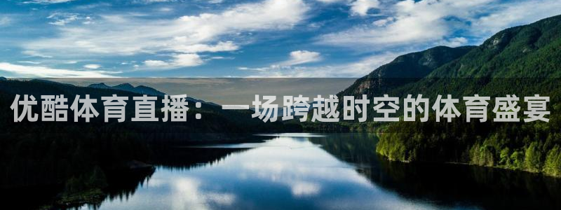 新宝5平台登录地址：优酷体育直播：一场跨越时空的体育盛宴